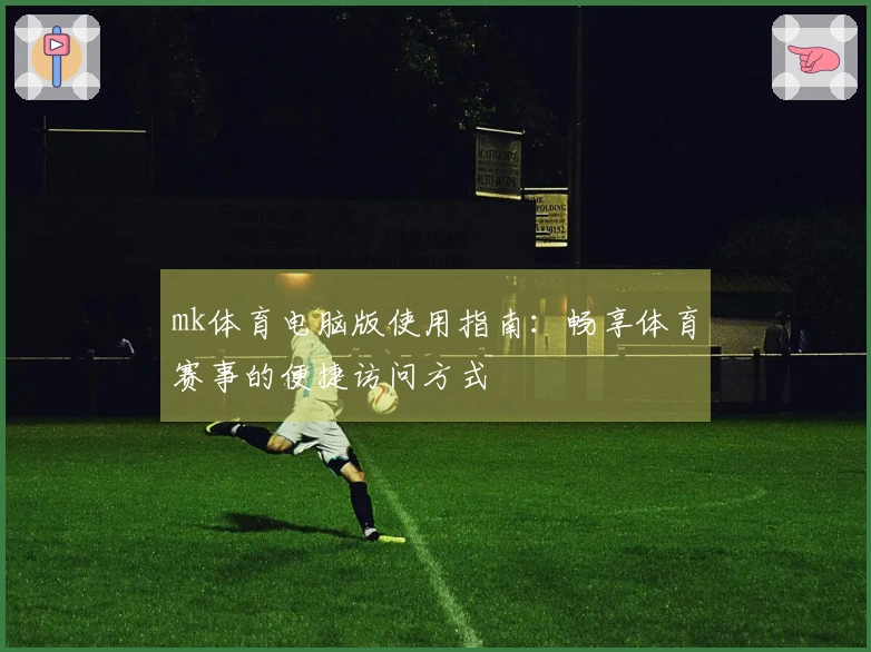 mk体育电脑版使用指南：畅享体育赛事的便捷访问方式