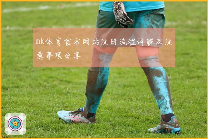 mk体育官方网站注册流程详解及注意事项分享