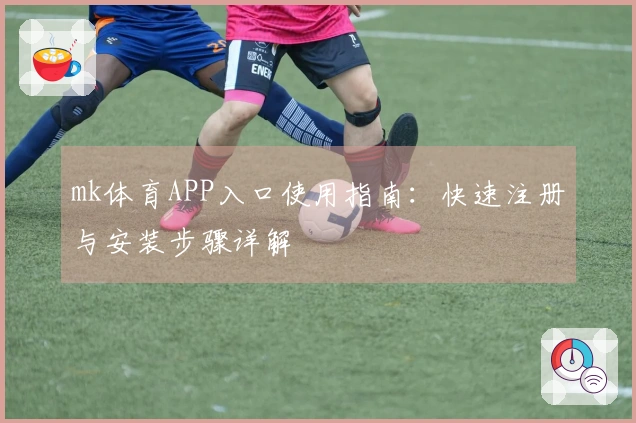 mk体育APP入口使用指南：快速注册与安装步骤详解