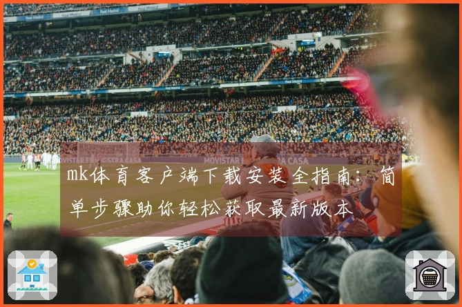 mk体育客户端下载安装全指南：简单步骤助你轻松获取最新版本