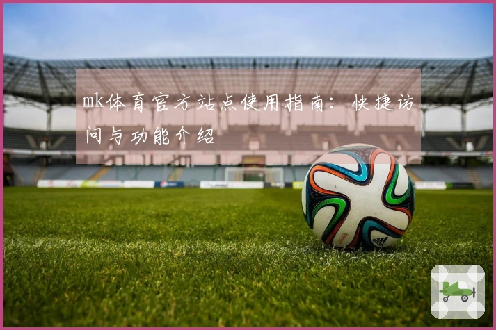 mk体育官方站点使用指南：快捷访问与功能介绍