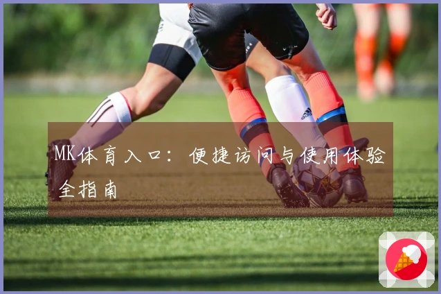 MK体育入口:便捷访问与使用体验全指南
