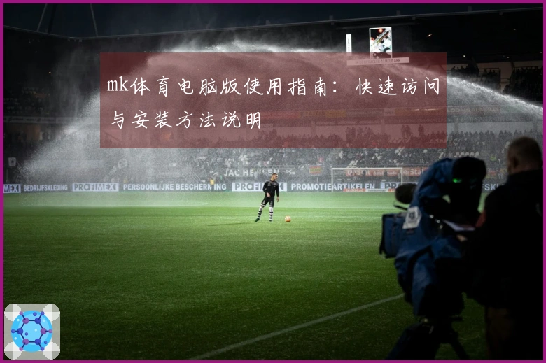 mk体育电脑版使用指南:快速访问与安装方法说明