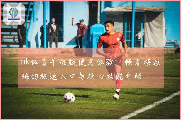 mk体育手机版使用体验：畅享移动端的极速入口与核心功能介绍