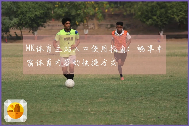 MK体育主站入口使用指南：畅享丰富体育内容的快捷方式