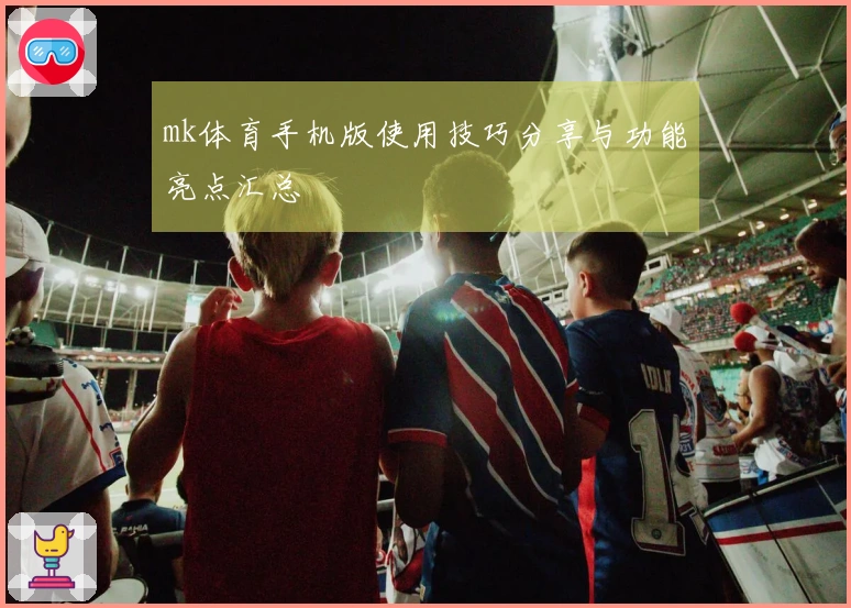mk体育手机版使用技巧分享与功能亮点汇总