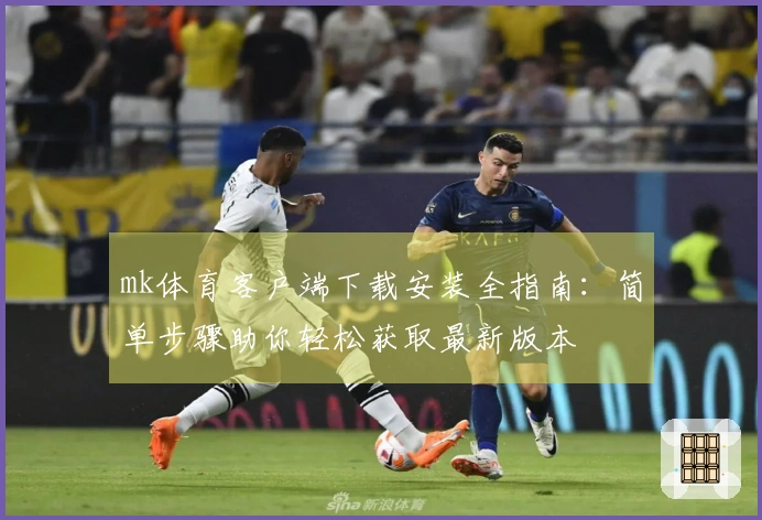 mk体育客户端下载安装全指南:简单步骤助你轻松获取最新版本
