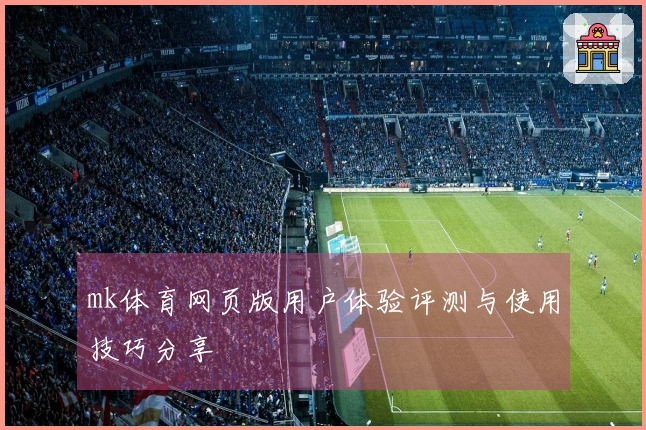 mk体育网页版用户体验评测与使用技巧分享