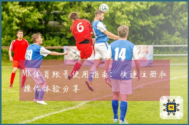 MK体育账号使用指南：快速注册和操作体验分享