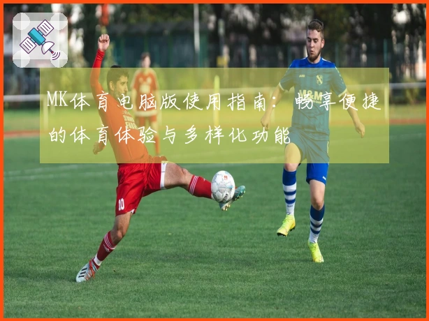MK体育电脑版使用指南:畅享便捷的体育体验与多样化功能