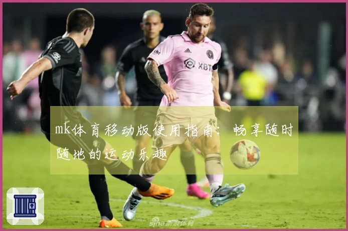 mk体育移动版使用指南：畅享随时随地的运动乐趣