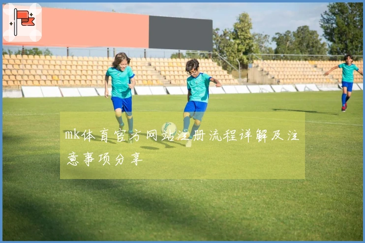 mk体育官方网站注册流程详解及注意事项分享