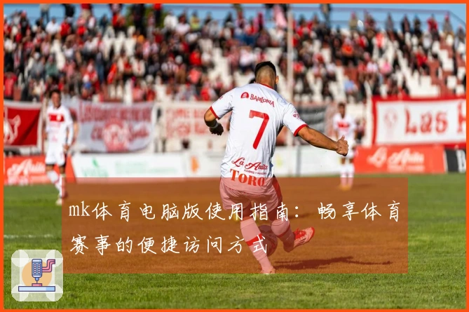 mk体育电脑版使用指南：畅享体育赛事的便捷访问方式