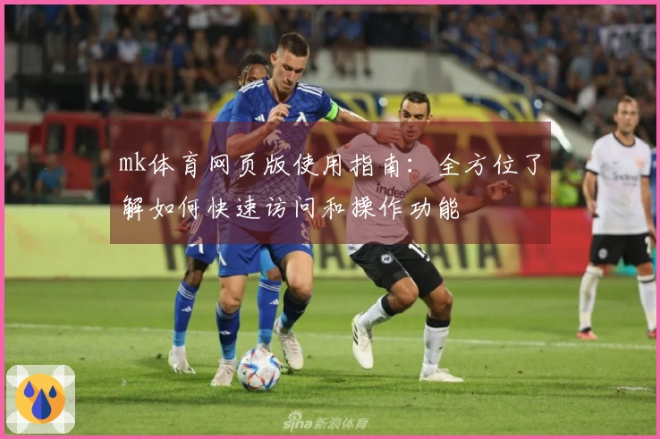mk体育网页版使用指南：全方位了解如何快速访问和操作功能