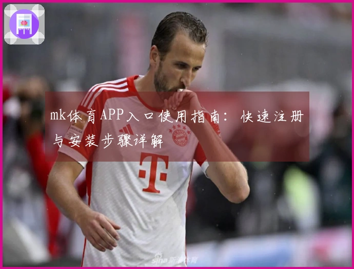 mk体育APP入口使用指南：快速注册与安装步骤详解